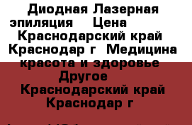 Диодная Лазерная эпиляция  › Цена ­ 5 000 - Краснодарский край, Краснодар г. Медицина, красота и здоровье » Другое   . Краснодарский край,Краснодар г.